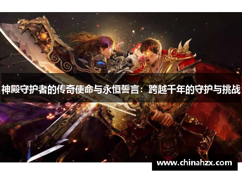 神殿守护者的传奇使命与永恒誓言:跨越千年的守护与挑战 神殿守护者的传奇使命与永恒誓言:跨越千年的守护与挑战
